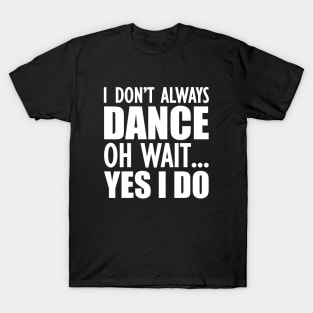 Dancer - I don't always dance Oh Wait.. Yes I do T-Shirt